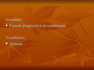 Grammar: Present progressive or continuous Vocabulary Actions 