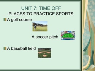 UNIT 7: TIME OFF PLACES TO PRACTICE SPORTS A golf course A soccer pitch A baseball field 