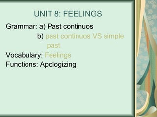 UNIT 8: FEELINGS Grammar: a) Past continuos b)  past  continuos VS simple       past Vocabulary:  Feelings Functions: Apologizing 