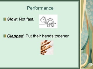 Performance Slow : Not fast. Clapped : Put their hands togeher 