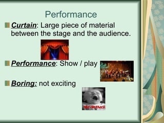 Performance Curtain : Large piece of material between the stage and the audience. Performance : Show / play Boring:  not exciting 
