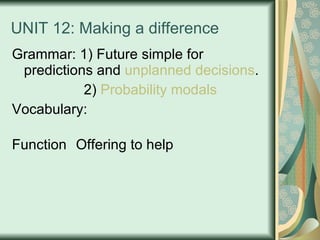 UNIT 12: Making a difference Grammar: 1) Future simple for predictions and  unplanned   decisions .   2)  Probability   modals Vocabulary:  Function Offering to help 