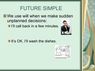 FUTURE SIMPLE We use will when we make sudden unplanned decisions: I’ll call back in a few minutes. It’s OK. I’ll wash the dishes. 