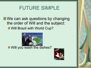 FUTURE SIMPLE We can ask questions by changing the order of Will and the subject: Will Brazil with World Cup? Will you wash the dishes? 