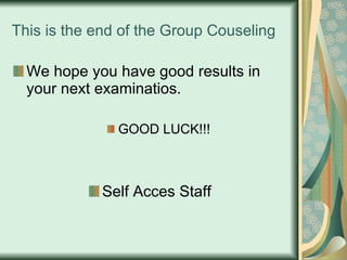 This is the end of the Group Couseling We hope you have good results in your next examinatios. GOOD LUCK!!! Self Acces Staff 