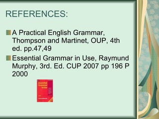REFERENCES: A Practical English Grammar, Thompson and Martinet, OUP, 4th ed. pp.47,49 Essential Grammar in Use, Raymund Murphy, 3rd. Ed. CUP 2007 pp 196 P 2000 