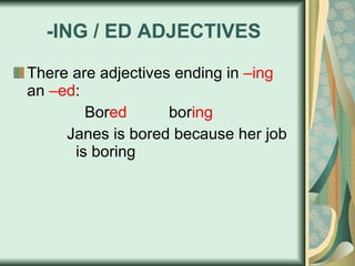 -ING / ED ADJECTIVES There are adjectives ending in  –ing  an  –ed : Bor ed   bor ing Janes is bored because her job is boring 
