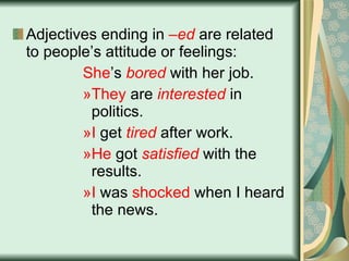 Adjectives ending in  –ed  are related to people’s attitude or feelings: She ’s  bored  with her job. They  are  interested  in politics. I  get  tired  after work. He  got  satisfied  with the results. I  was  shocked  when I heard the news. 