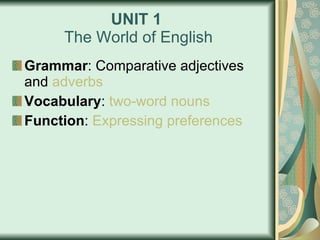 UNIT 1   The World of English Grammar : Comparative adjectives and  adverbs Vocabulary :  two - word   nouns Function :  Expressing   preferences 