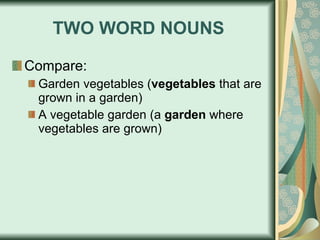 TWO WORD NOUNS Compare: Garden vegetables ( vegetables  that are grown in a garden) A vegetable garden (a  garden  where vegetables are grown) 
