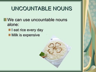 UNCOUNTABLE NOUNS We can use uncountable nouns alone: I eat rice every day Milk is expensive 