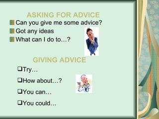 Can you give me some advice? Got any ideas What can I do to…? ASKING FOR ADVICE GIVING ADVICE Try… How about…? You can… You could… 
