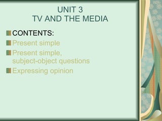 UNIT 3 TV AND THE MEDIA CONTENTS: Present simple Present simple,  subject-object questions   Expressing   opinion 