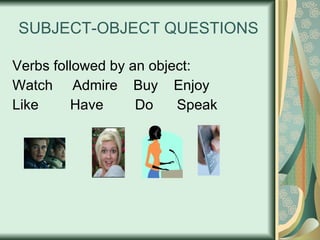 SUBJECT-OBJECT QUESTIONS Verbs followed by an object: Watch  Admire  Buy  Enjoy Like  Have  Do  Speak 