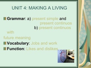 UNIT 4: MAKING A LIVING Grammar : a)  present  simple  and  present  continuos    b)  present  continuos  with   				 future   meaning Vocabulary :  Jobs  and   work Function :  Likes   and   dislikes 
