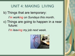 UNIT 4: MAKING  LIVING b) Things that are temporary: I’ m  work ing  on Sundays this month . c) Things are going to happen in a near future: I’ m  leav ing  my job next week. 