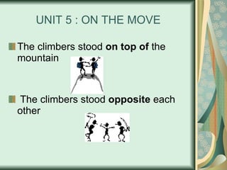 UNIT 5 : ON THE MOVE The climbers stood  on top of  the mountain The climbers stood  opposite  each other  