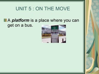UNIT 5 : ON THE MOVE A  platform  is a place where you can get on a bus. 