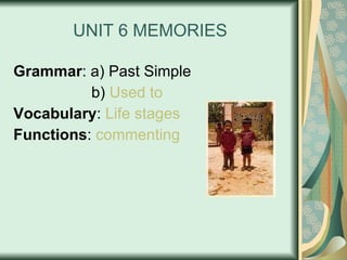 UNIT 6 MEMORIES Grammar : a) Past Simple   b)  Used   to Vocabulary :  Life   stages Functions :  commenting 