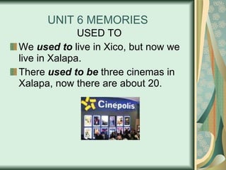 UNIT 6 MEMORIES USED TO We  used to  live in Xico, but now we live in Xalapa. There  used to be  three cinemas in Xalapa, now there are about 20. 