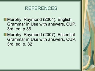 REFERENCES Murphy, Raymond (2004). English Grammar in Use with answers, CUP, 3rd. ed, p 36 Murphy, Raymond (2007). Essential Grammar in Use with answers, CUP, 3rd. ed, p. 82 