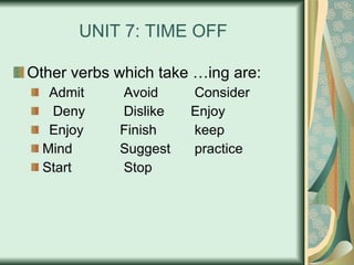 UNIT 7: TIME OFF Other verbs which take …ing are: Admit  Avoid   Consider   Deny   Dislike  Enjoy Enjoy  Finish   keep Mind  Suggest  practice  Start  Stop  