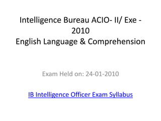 Intelligence Bureau ACIO- II/ Exe - 
2010 
English Language & Comprehension 
Exam Held on: 24-01-2010 
IB Intelligence Officer Exam Syllabus 
 
