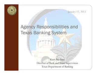 January 17, 2013




Agency Responsibilities and
Texas Banking System




                    Kurt Purdom
       Director of Bank and Trust Supervision
           Texas Department of Banking
 