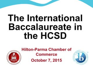 The International
Baccalaureate in
the HCSD
Hilton-Parma Chamber of
Commerce
October 7, 2015
 