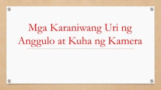 Mga Karaniwang Uri ng
Anggulo at Kuha ng Kamera
 