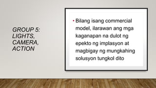 GROUP 5:
LIGHTS,
CAMERA,
ACTION
• Bilang isang commercial
model, ilarawan ang mga
kaganapan na dulot ng
epekto ng implasyon at
magbigay ng mungkahing
solusyon tungkol dito
 