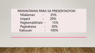 PAMANTAYAN PARA SA PRESENTASYON
Nilalaman - 35%
Impact - 20%
Pagkamalikhain - 15%
Pagkakaisa - 30%
Kabuuan - 100%
 