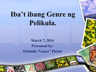 Iba’t ibang Genre ng
Pelikula.
March 7, 2014
Presented by:
Orlando “Lance” Pistan
 