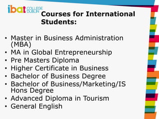 Courses for International
Students:
• Master in Business Administration
(MBA)
• MA in Global Entrepreneurship
• Pre Masters Diploma
• Higher Certificate in Business
• Bachelor of Business Degree
• Bachelor of Business/Marketing/IS
Hons Degree
• Advanced Diploma in Tourism
• General English
 