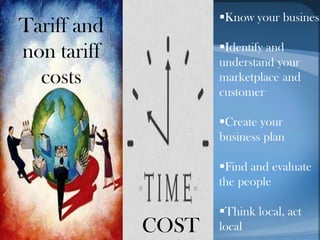 Tariff and
non tariff
costs
COST
Know your business
Identify and
understand your
marketplace and
customer
Create your
business plan
Find and evaluate
the people
Think local, act
local
 