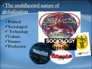 • The multifaceted nature of
globalization
 Political
Sociological
 Technology
Culture
Finance
Production
 