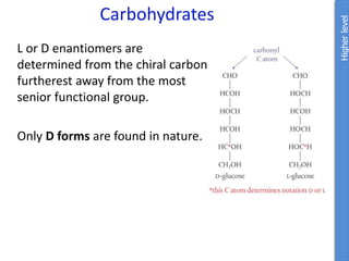 Carbohydrates
L or D enantiomers are
determined from the chiral carbon
furtherest away from the most
senior functional group.
Only D forms are found in nature.
Higher
level
 