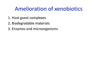 Amelioration of xenobiotics
1. Host-guest complexes
2. Biodegradable materials
3. Enzymes and microorganisms
 