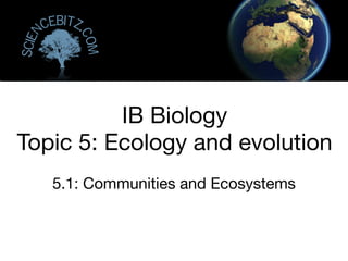 5.1: Communities and Ecosystems
IB Biology
Topic 5: Ecology and evolution
Scien
cebitz.
com
 