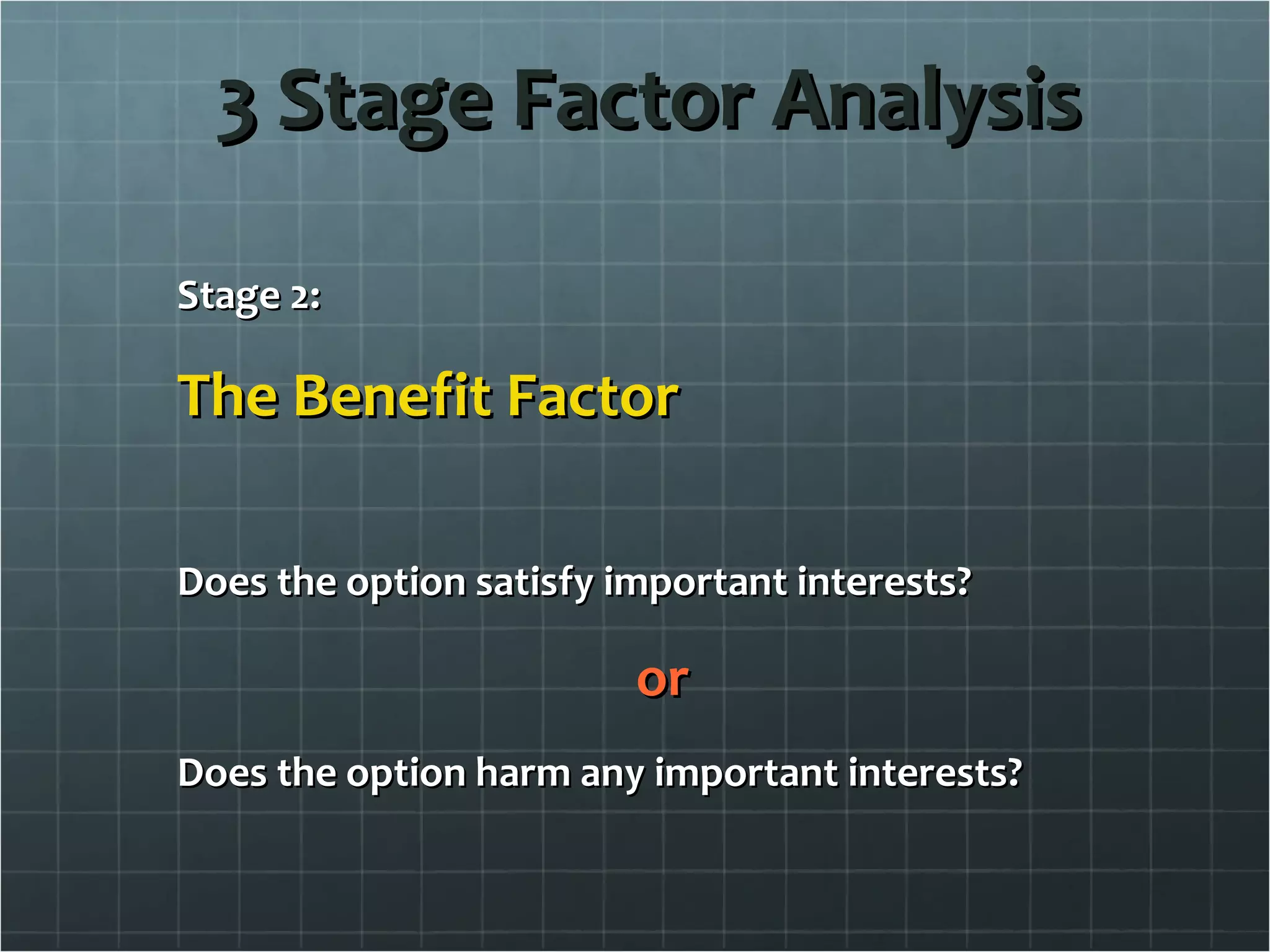 3 Stage Factor Analysis Stage 2: The Benefit Factor Does the option satisfy important interests? or Does the option harm any important interests? 