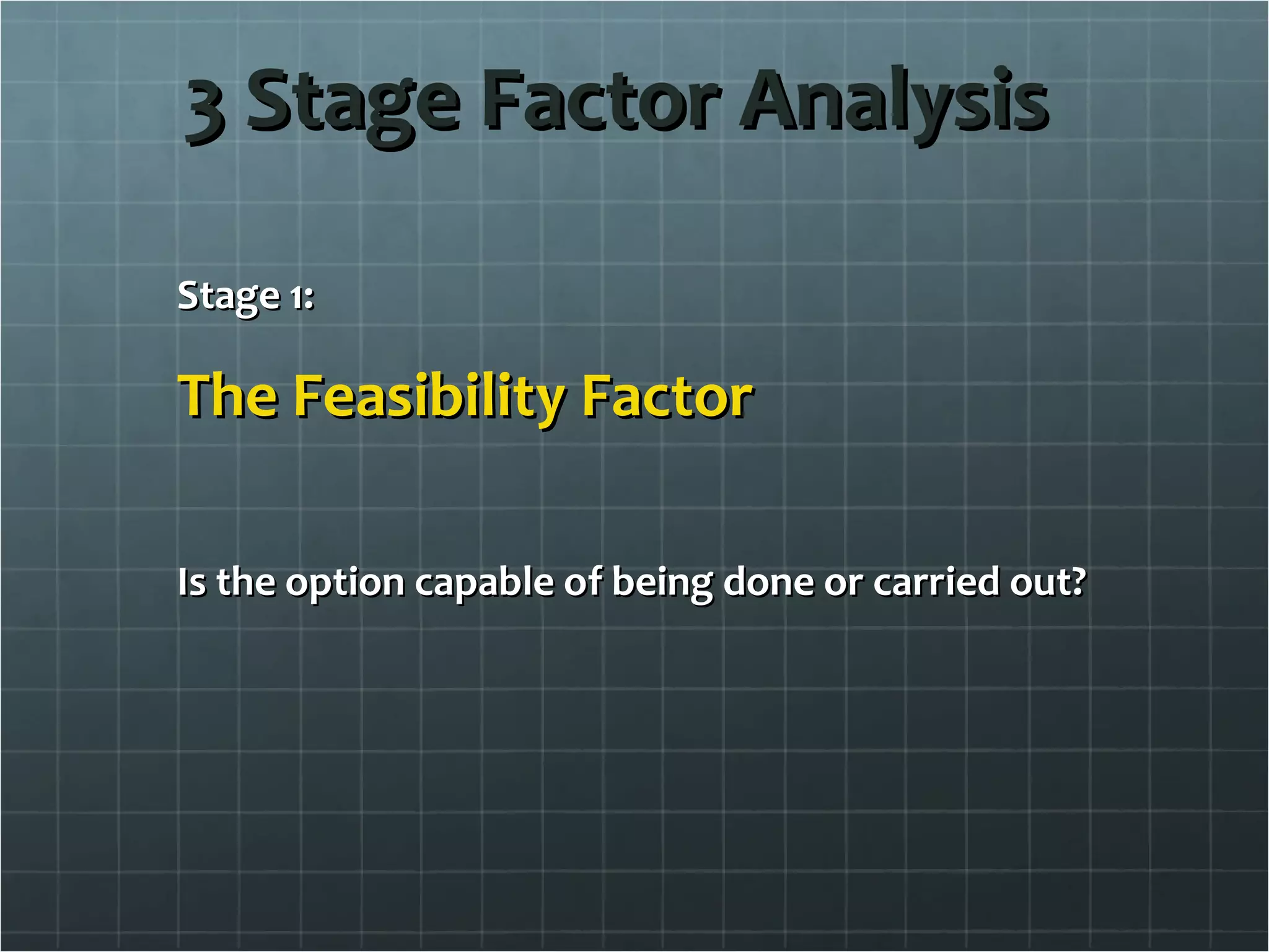 3 Stage Factor Analysis Stage 1: The Feasibility Factor Is the option capable of being done or carried out? 