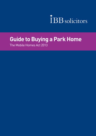 1Guide to Buying a Park Home – The Mobile Homes Act 2013IBB Solicitors
Guide to Buying a Park Home
The Mobile Homes Act 2013
 