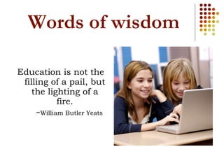 Words of wisdom Education is not the filling of a pail, but the lighting of a fire. ~ William Butler Yeats 