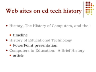 Web sites on ed tech history History, The History of Computers, and the History of Computers in Education   timeline History of Educational Technology  PowerPoint presentation  Computers in Education:  A Brief History article 