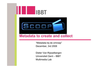 Metadata to create and collect
         “Metadata bij de omroep”
         December, 3rd 2008

         Dieter Van Rijsselbergen
         Universiteit Gent – IBBT
         Multimedia Lab
 