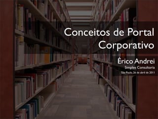 Conceitos de Portal
       Corporativo
           Érico Andrei
               Simples Consultoria
            São Paulo, 26 de abril de 2011
 