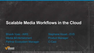 Scalable Media Workflows in the Cloud 
Bhavik Vyas - AWS Stephane Houet - EVS 
Media &Entertainment Product Manager 
Partner Ecosystem Manager C-Cast 
© 2013 Amazon.com, Inc. and its affiliates. All rights reserved. May not be copied, modified, or distributed in whole or in part without the express consent of Amazon.com, Inc. 
 