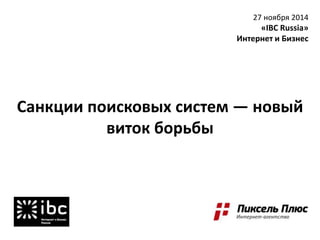 Санкции поисковых систем — новый 
виток борьбы 
27 ноября 2014 
«IBC Russia» 
Интернет и Бизнес 
 