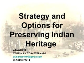 Strategy and
Options for
Preserving Indian
Heritage
J.K.Gupta
EX- Director COA-IETBhaddal,
Jit.kumar1944@gmail.com
M- 90410-26414
 