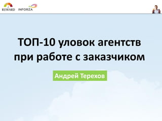 ТОП-10 уловок агентств
при работе с заказчиком
Андрей Терехов

 